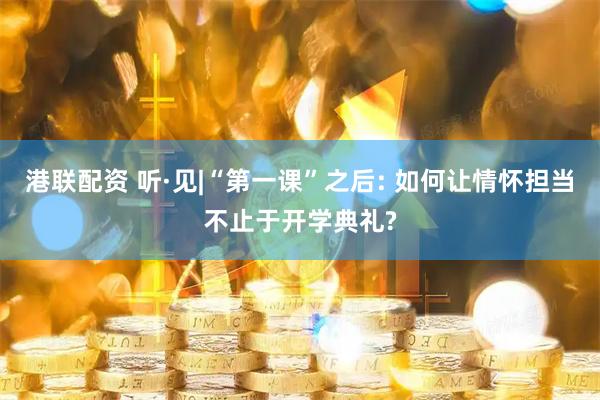港联配资 听·见|“第一课”之后: 如何让情怀担当不止于开学典礼?