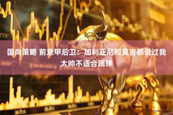 国尚策略 前意甲后卫：加利亚尼和莫吉都说过我太帅不适合踢球