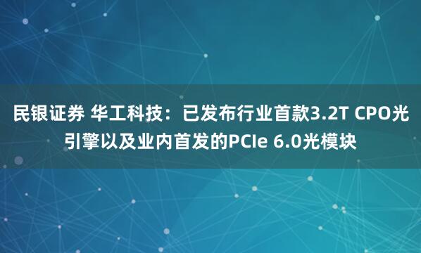 民银证券 华工科技：已发布行业首款3.2T CPO光引擎以及业内首发的PCIe 6.0光模块