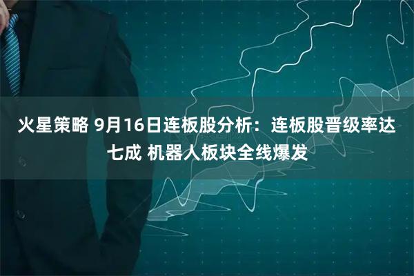 火星策略 9月16日连板股分析：连板股晋级率达七成 机器人板块全线爆发