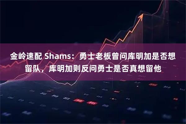 金岭速配 Shams：勇士老板曾问库明加是否想留队，库明加则反问勇士是否真想留他