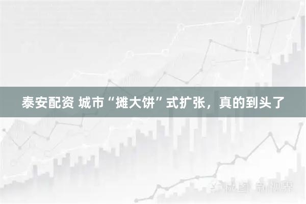 泰安配资 城市“摊大饼”式扩张，真的到头了