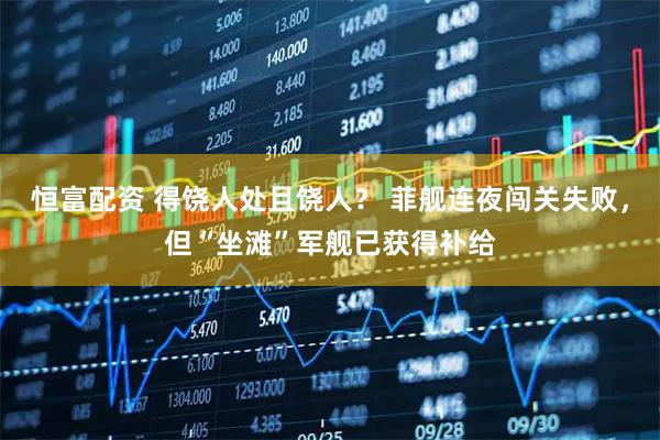 恒富配资 得饶人处且饶人？ 菲舰连夜闯关失败，但“坐滩”军舰已获得补给