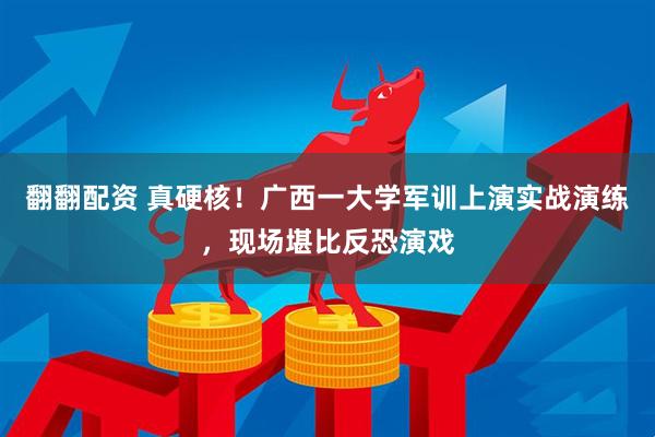翻翻配资 真硬核！广西一大学军训上演实战演练，现场堪比反恐演戏