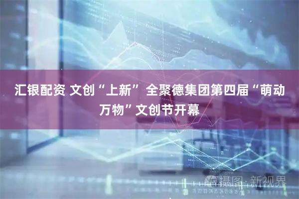 汇银配资 文创“上新” 全聚德集团第四届“萌动万物”文创节开幕