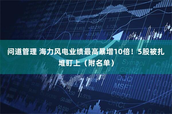问道管理 海力风电业绩最高暴增10倍！5股被扎堆盯上（附名单）