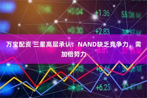 万宝配资 三星高层承认：NAND缺乏竞争力，需加倍努力