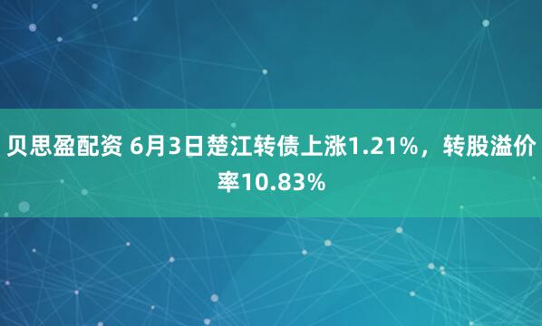 贝思盈配资 6月3日楚江转债上涨1.21%，转股溢价率10.83%