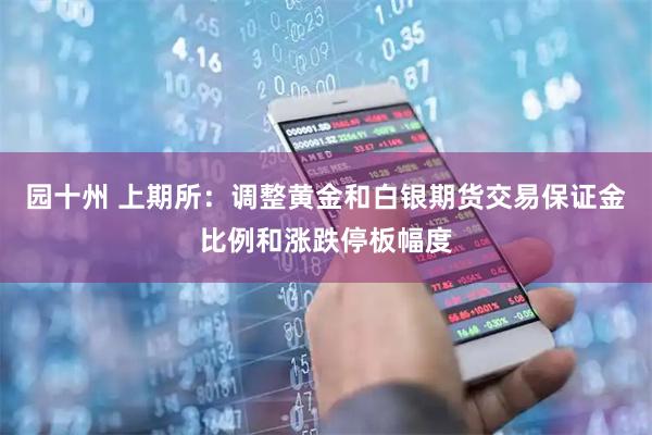 园十州 上期所：调整黄金和白银期货交易保证金比例和涨跌停板幅度