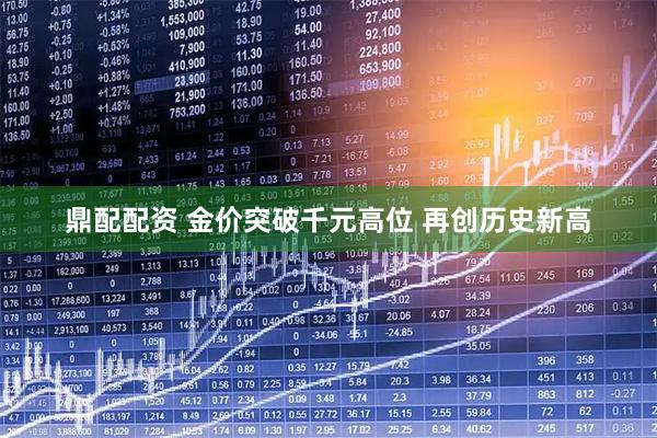 鼎配配资 金价突破千元高位 再创历史新高