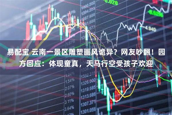 易配宝 云南一景区雕塑画风诡异？网友吵翻！园方回应：体现童真，天马行空受孩子欢迎