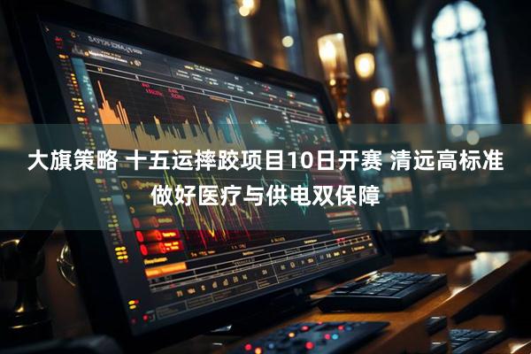 大旗策略 十五运摔跤项目10日开赛 清远高标准做好医疗与供电双保障