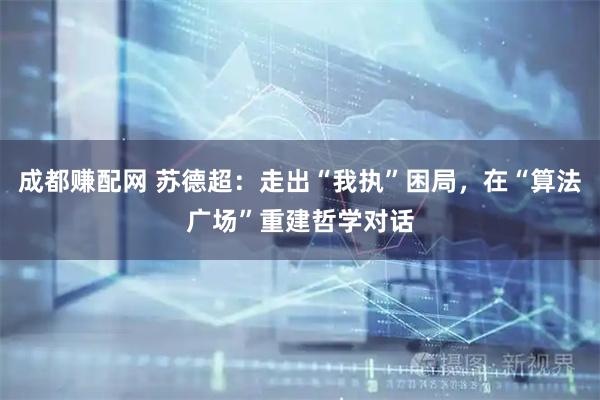 成都赚配网 苏德超：走出“我执”困局，在“算法广场”重建哲学对话