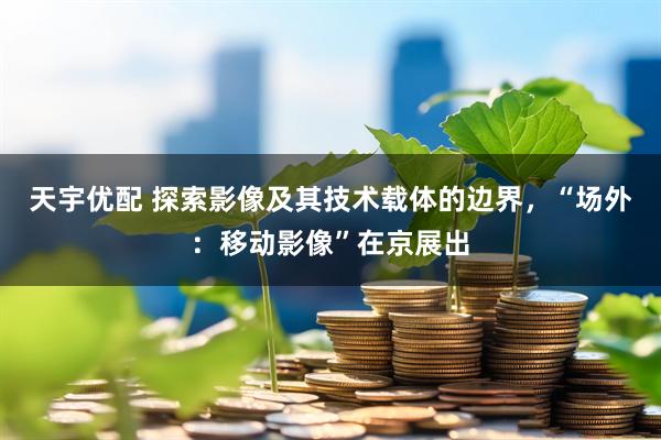 天宇优配 探索影像及其技术载体的边界，“场外：移动影像”在京展出