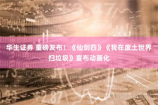 华生证券 重磅发布！《仙剑四》《我在废土世界扫垃圾》宣布动画化