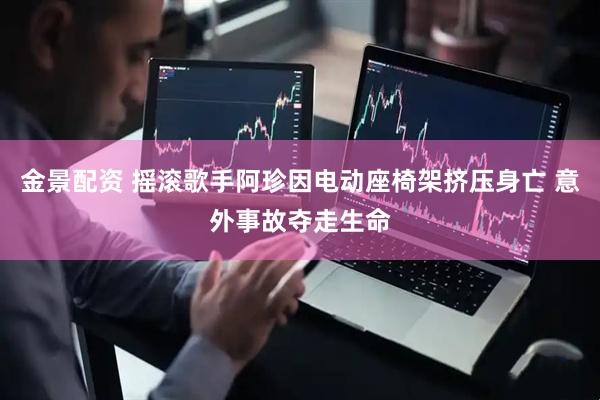 金景配资 摇滚歌手阿珍因电动座椅架挤压身亡 意外事故夺走生命