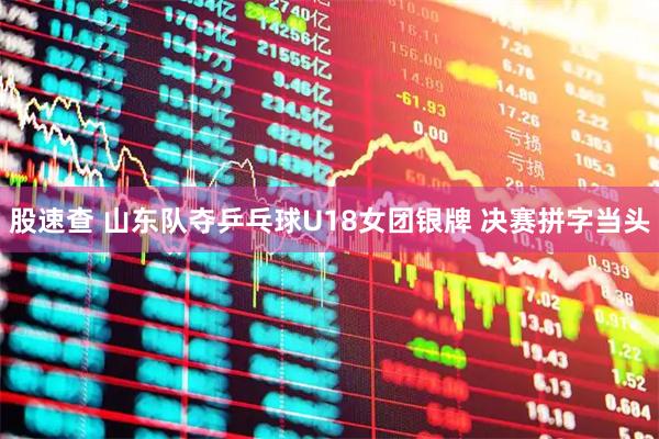 股速查 山东队夺乒乓球U18女团银牌 决赛拼字当头