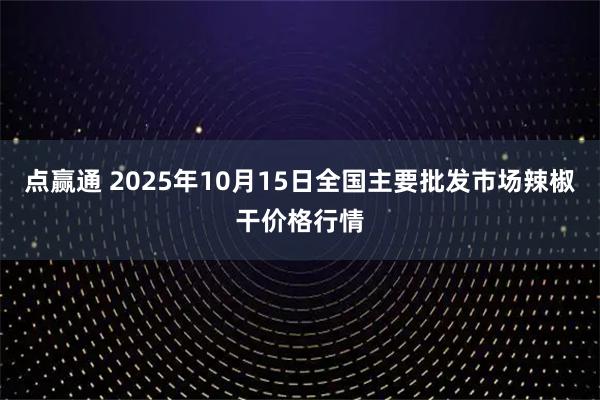 点赢通 2025年10月15日全国主要批发市场辣椒干价格行情