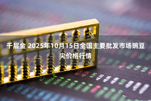 千层金 2025年10月15日全国主要批发市场豌豆尖价格行情