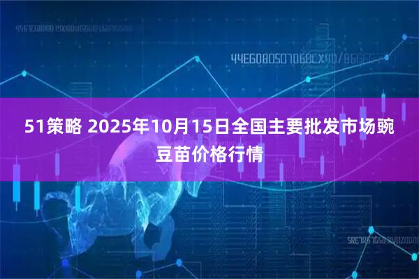 51策略 2025年10月15日全国主要批发市场豌豆苗价格行情