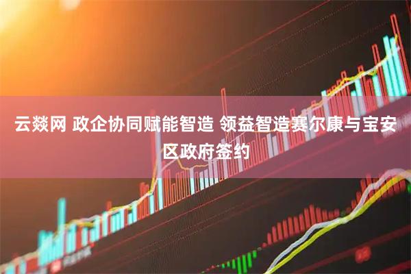 云燚网 政企协同赋能智造 领益智造赛尔康与宝安区政府签约