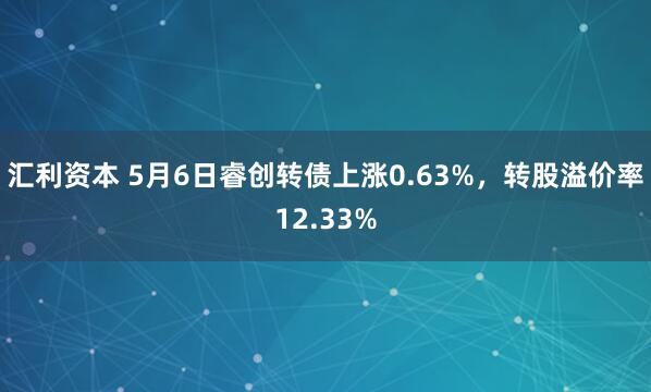 汇利资本 5月6日睿创转债上涨0.63%，转股溢价率12.33%