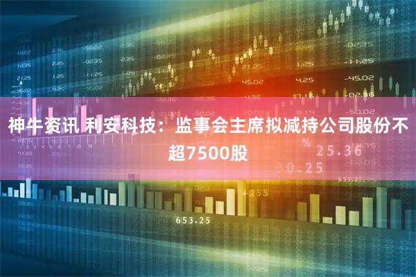 神牛资讯 利安科技：监事会主席拟减持公司股份不超7500股