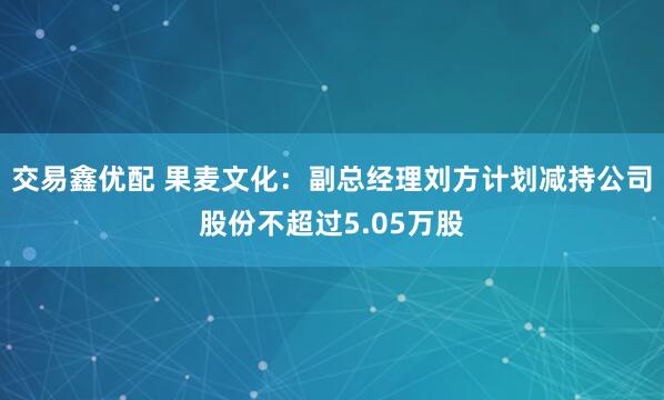 交易鑫优配 果麦文化：副总经理刘方计划减持公司股份不超过5.05万股