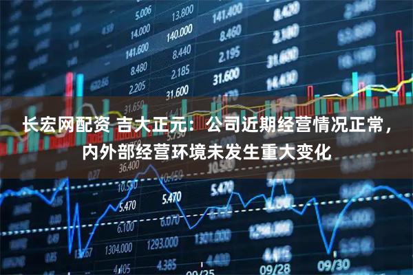 长宏网配资 吉大正元：公司近期经营情况正常，内外部经营环境未发生重大变化