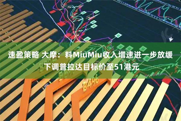 速盈策略 大摩：料MiuMiu收入增速进一步放缓 下调普拉达目标价至51港元