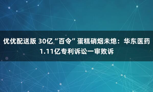 优优配送版 30亿“百令”蛋糕硝烟未熄：华东医药1.11亿专利诉讼一审败诉