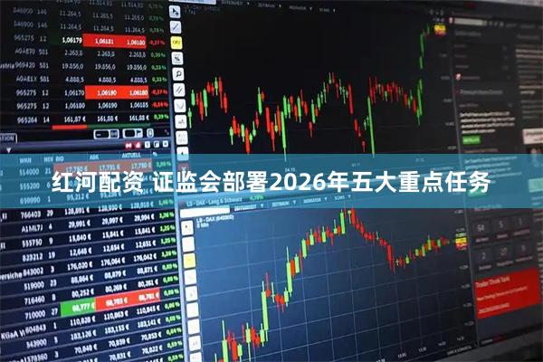 红河配资 证监会部署2026年五大重点任务