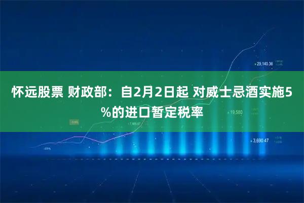 怀远股票 财政部：自2月2日起 对威士忌酒实施5%的进口暂定税率