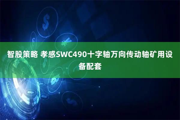 智股策略 孝感SWC490十字轴万向传动轴矿用设备配套