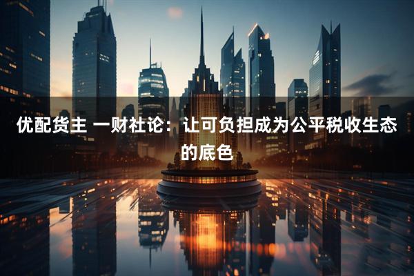 优配货主 一财社论：让可负担成为公平税收生态的底色