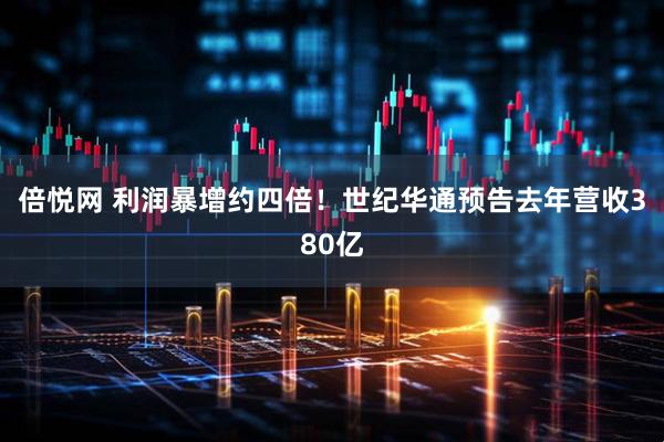 倍悦网 利润暴增约四倍！世纪华通预告去年营收380亿
