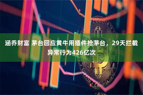 涵乔财富 茅台回应黄牛用插件抢茅台，29天拦截异常行为426亿次