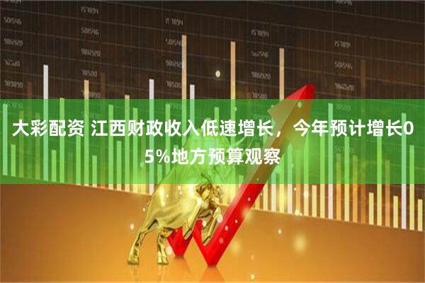 大彩配资 江西财政收入低速增长，今年预计增长05%地方预算观察