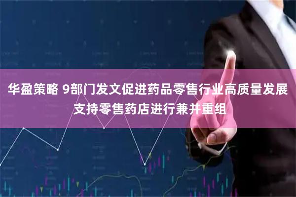 华盈策略 9部门发文促进药品零售行业高质量发展 支持零售药店进行兼并重组