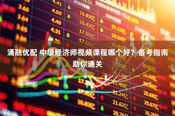 涌融优配 中级经济师视频课程哪个好？备考指南助你通关