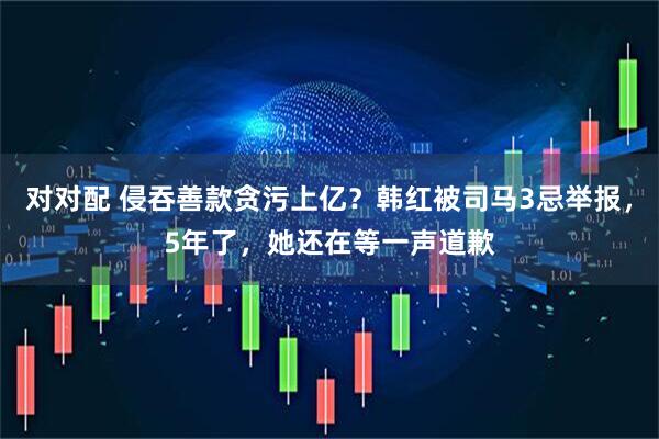 对对配 侵吞善款贪污上亿？韩红被司马3忌举报，5年了，她还在等一声道歉