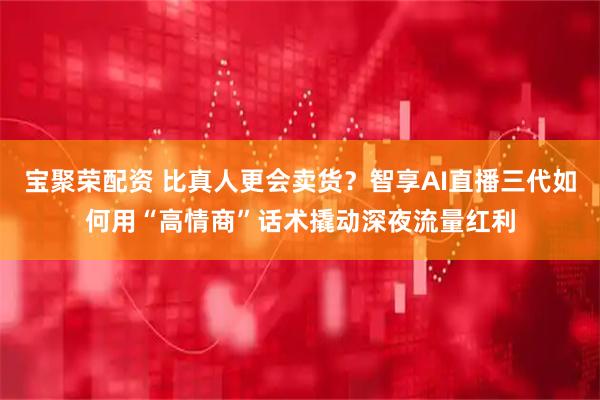 宝聚荣配资 比真人更会卖货？智享AI直播三代如何用“高情商”话术撬动深夜流量红利