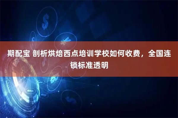 期配宝 剖析烘焙西点培训学校如何收费，全国连锁标准透明