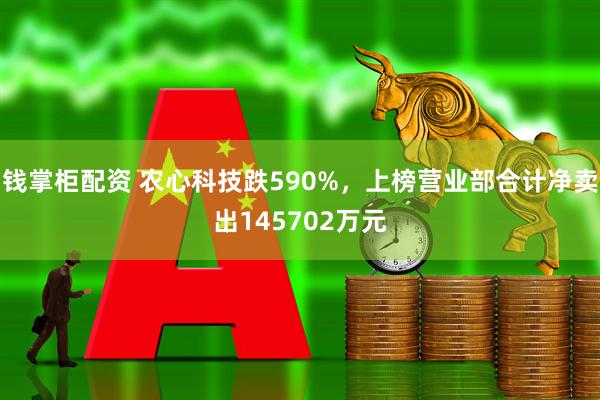 钱掌柜配资 农心科技跌590%，上榜营业部合计净卖出145702万元
