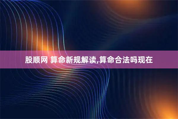 股顺网 算命新规解读,算命合法吗现在