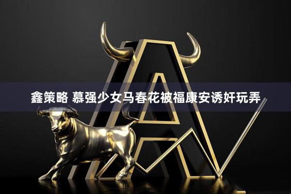 鑫策略 慕强少女马春花被福康安诱奸玩弄