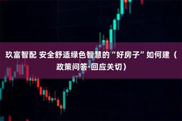 玖富智配 安全舒适绿色智慧的“好房子”如何建（政策问答·回应关切）