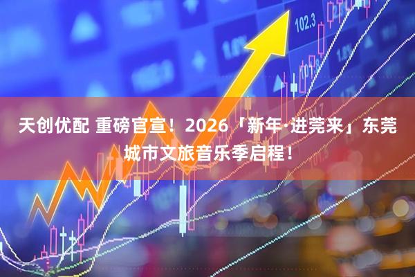 天创优配 重磅官宣！2026「新年·进莞来」东莞城市文旅音乐季启程！