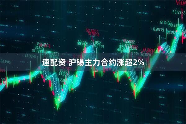 速配资 沪锡主力合约涨超2%