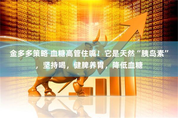 金多多策略 血糖高管住嘴！它是天然“胰岛素”，坚持喝，健脾养胃，降低血糖